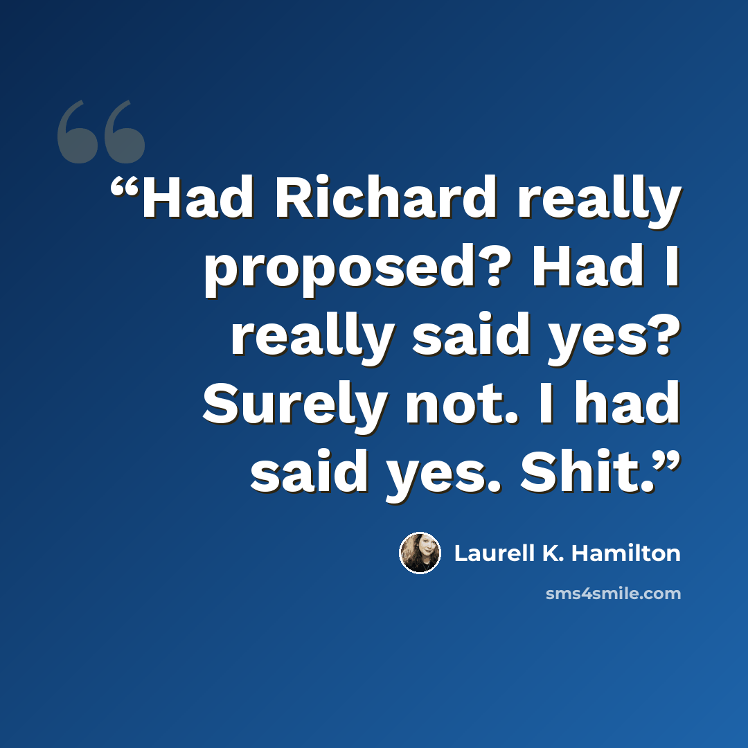 “Had Richard really proposed? Had I really said yes? Surely not. I had said yes. Shit.” quote by Laurell K. Hamilton