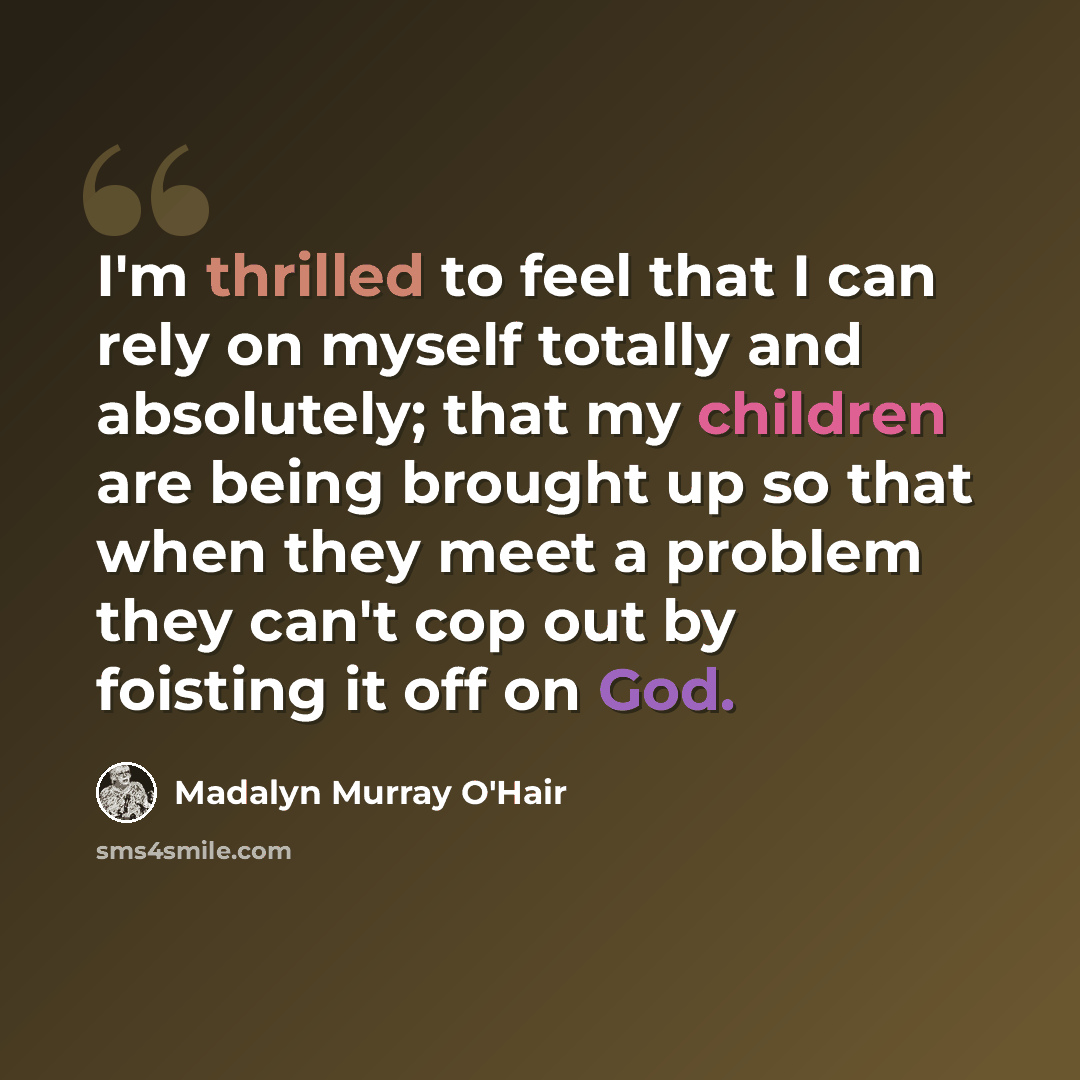 “I'm thrilled to feel that I can rely on myself totally and absolutely; that my children are being brought up so that when they meet a problem they can't cop out by foisting it off on God.” quote by Madalyn Murray O'Hair