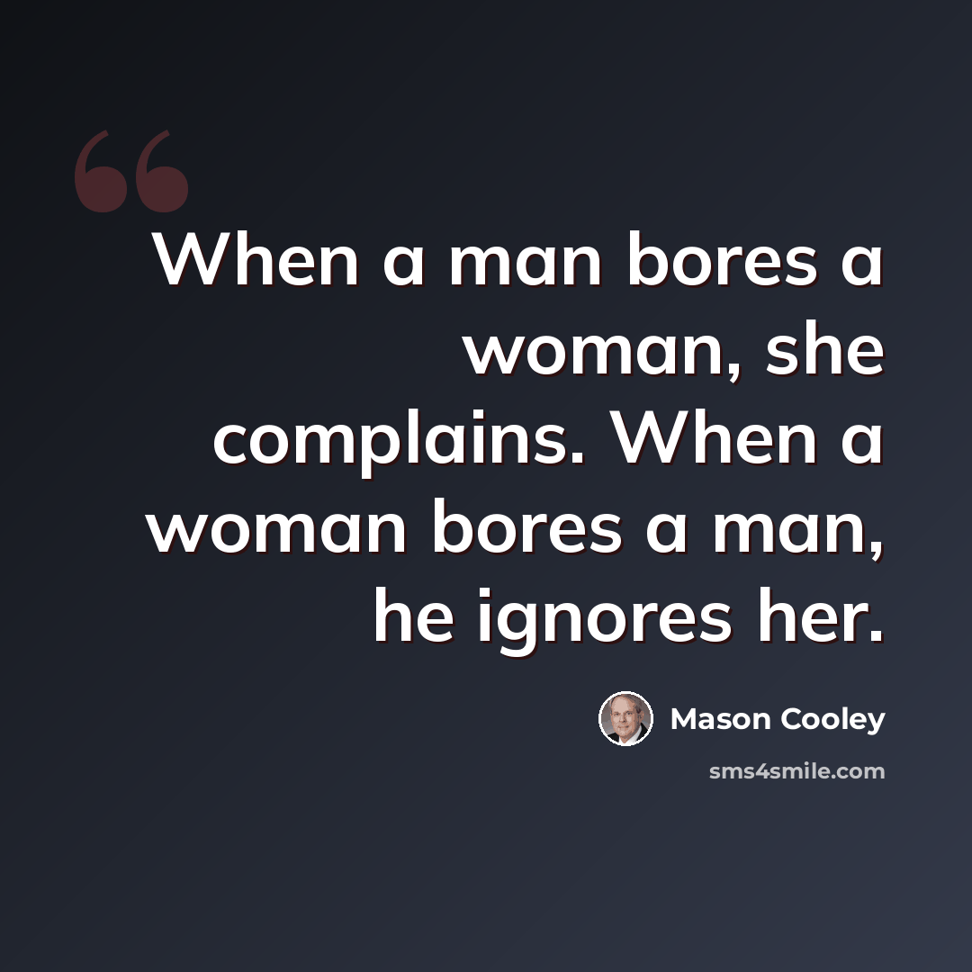 “When a man bores a woman, she complains. When a woman bores a man, he ignores her.” quote by Mason Cooley