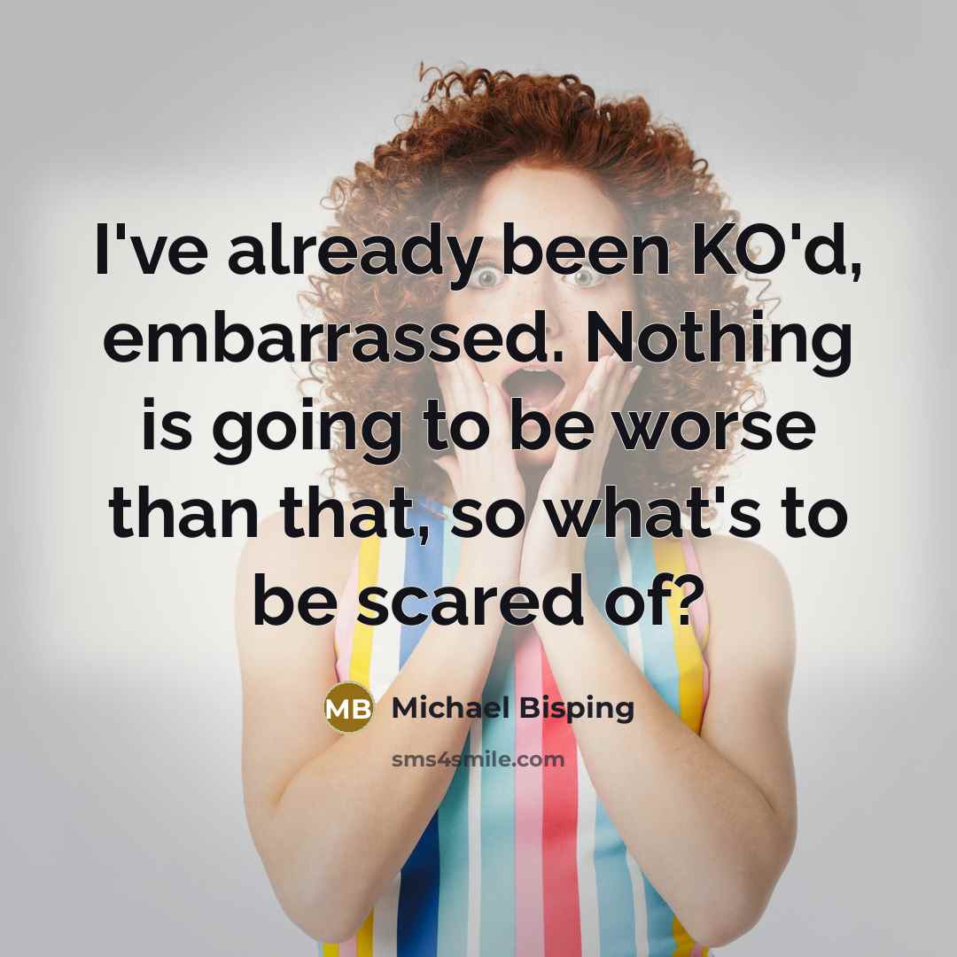 “I've already been KO'd, embarrassed. Nothing is going to be worse than that, so what's to be scared of?” quote by Michael Bisping