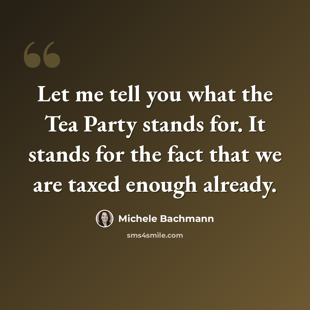 “Let me tell you what the Tea Party stands for. It stands for the fact that we are taxed enough already.” quote by Michele Bachmann