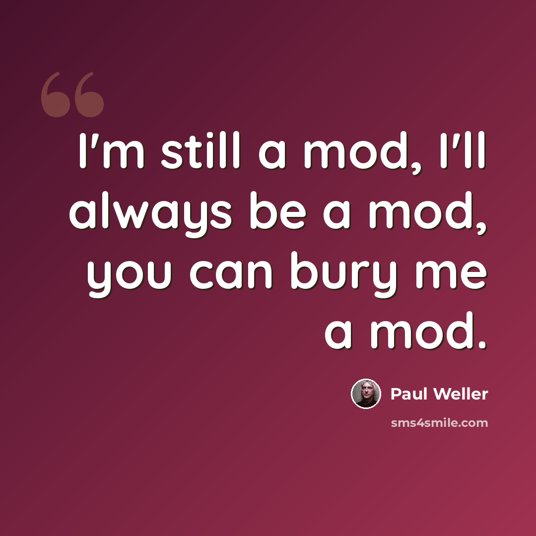 “I'm still a mod, I'll always be a mod, you can bury me a mod.” quote by Paul Weller