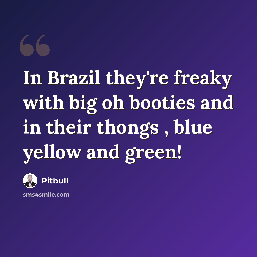“In Brazil they're freaky with big oh booties and in their thongs , blue yellow and green!” quote by Pitbull