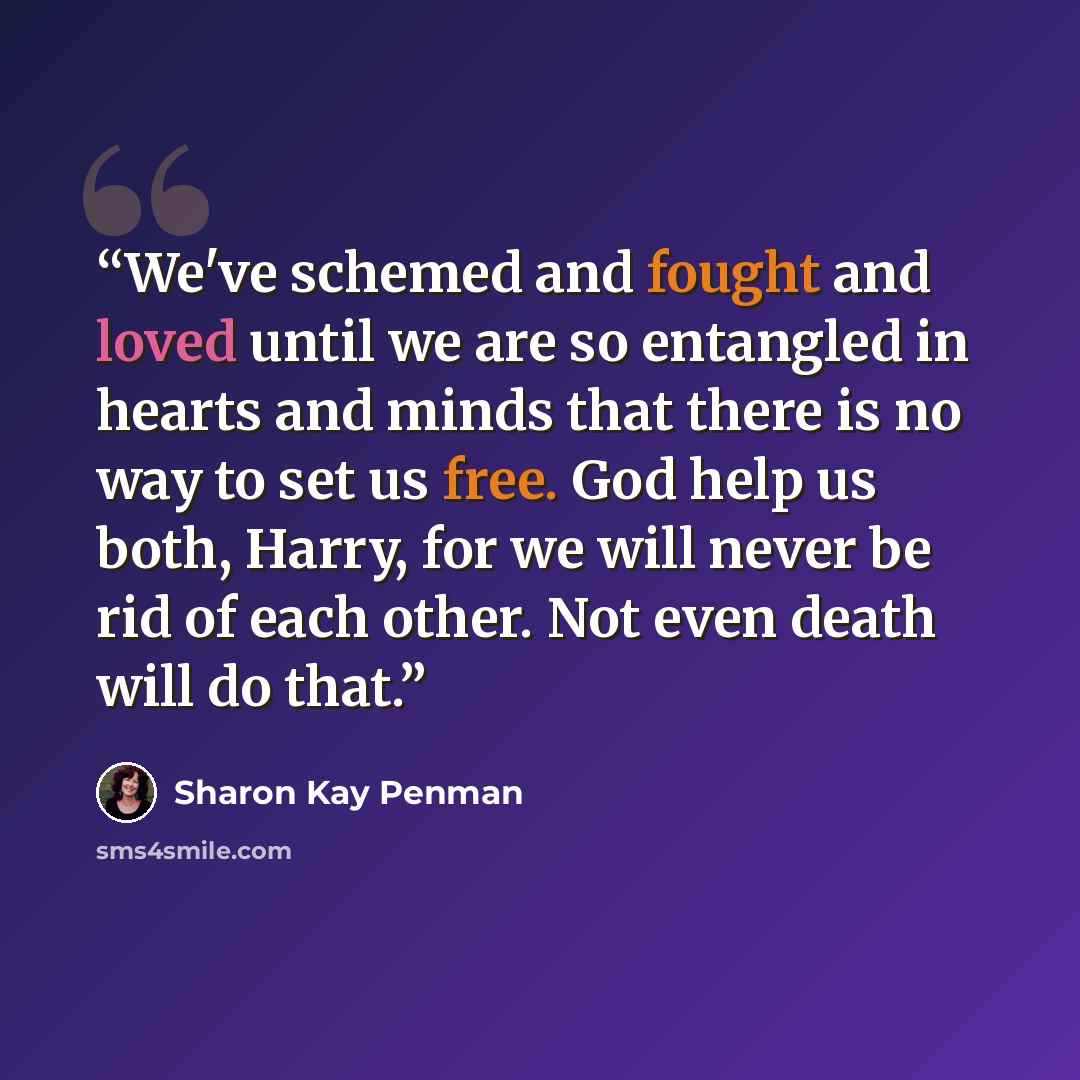 “We've schemed and fought and loved until we are so entangled in hearts and minds that there is no way to set us free. God help us both, Harry, for we will never be rid of each other. Not even death will do that.” quote by Sharon Kay Penman