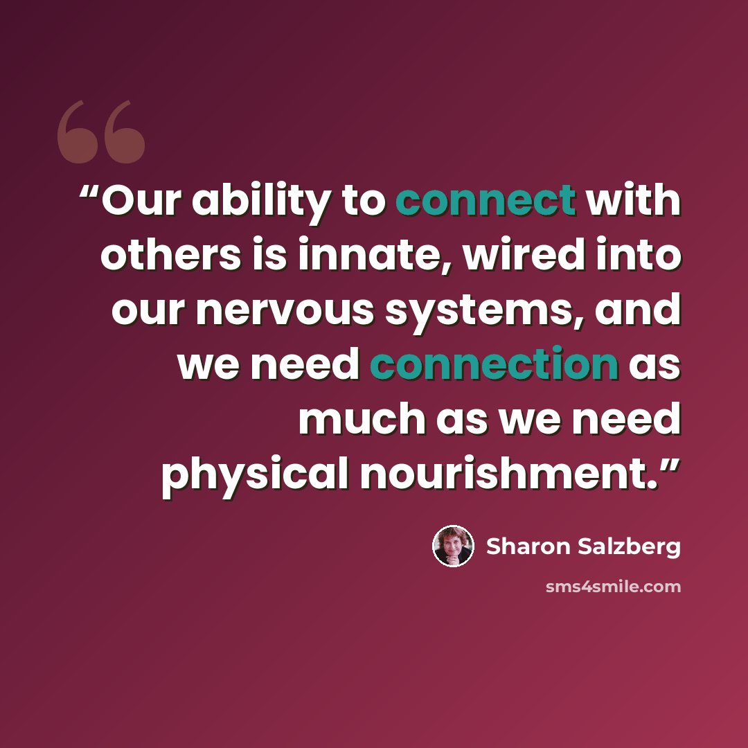 “Our ability to connect with others is innate, wired into our nervous systems, and we need connection as much as we need physical nourishment.” quote by Sharon Salzberg