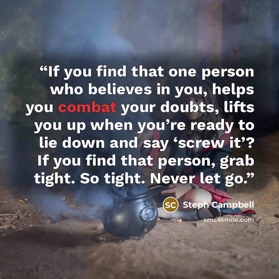 “If you find that one person who believes in you, helps you combat your doubts, lifts you up when you’re ready to lie down and say ‘screw it’? If you find that person, grab tight. So tight. Never let go.” quote by Steph Campbell