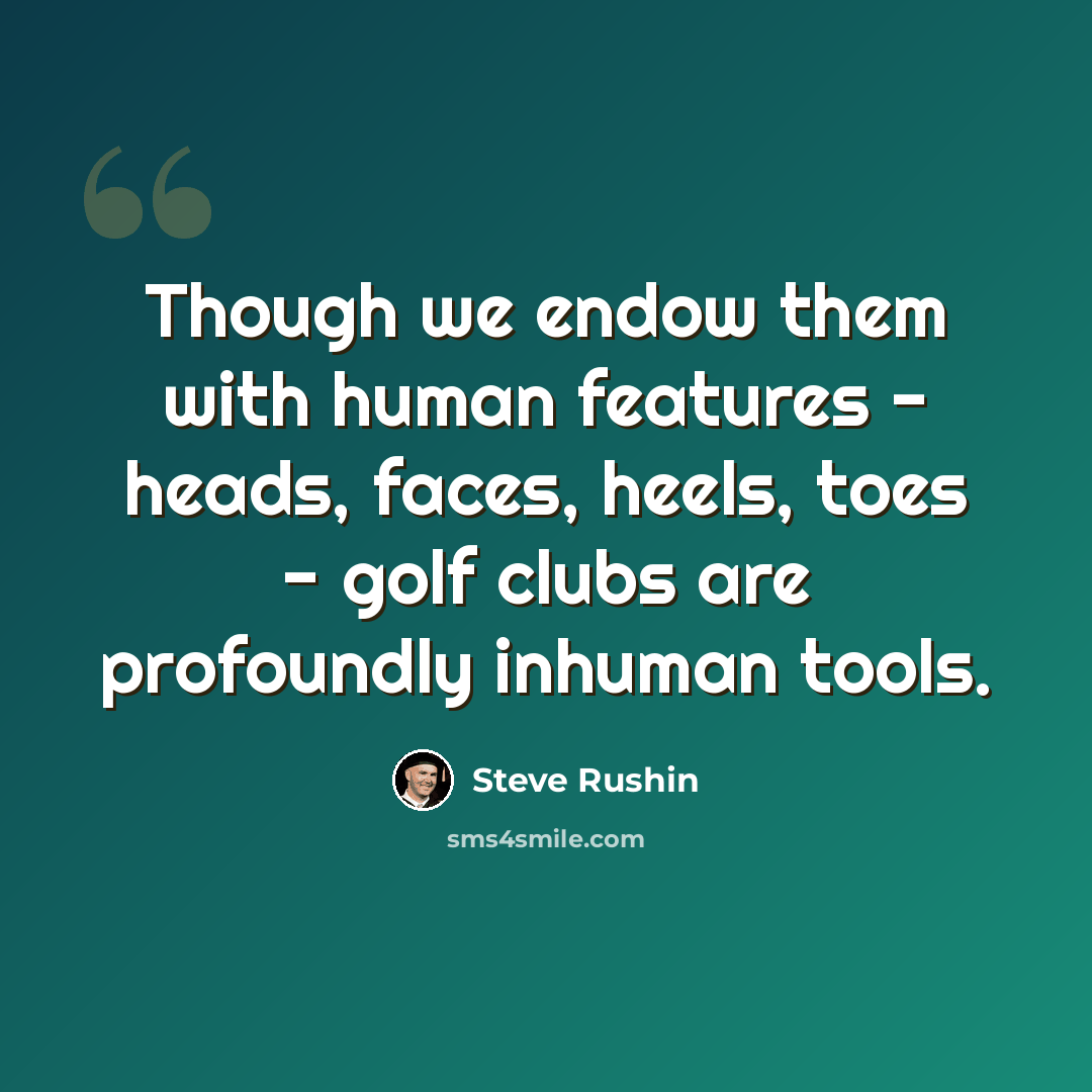 “Though we endow them with human features - heads, faces, heels, toes - golf clubs are profoundly inhuman tools.” quote by Steve Rushin