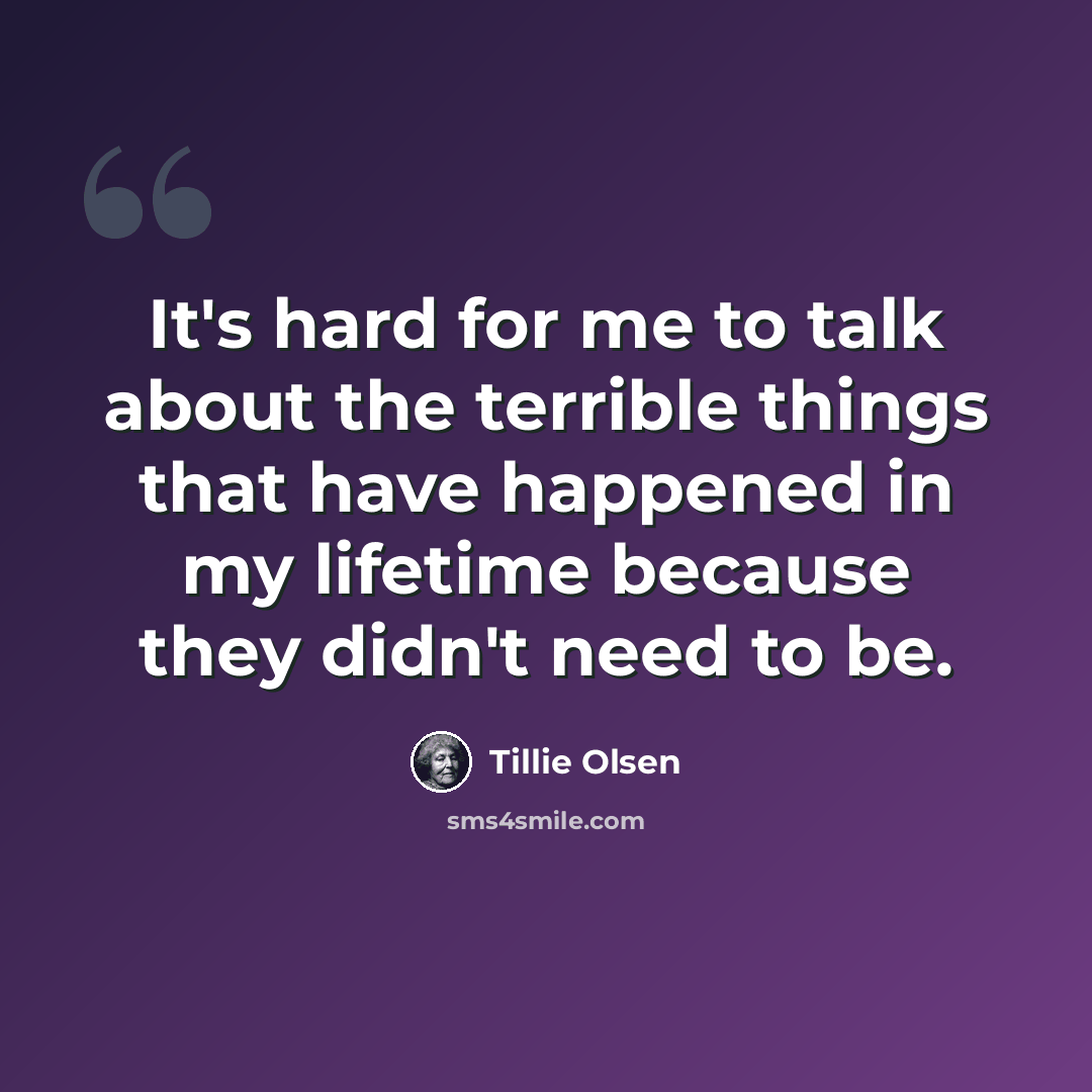 “It's hard for me to talk about the terrible things that have happened in my lifetime because they didn't need to be.” quote by Tillie Olsen