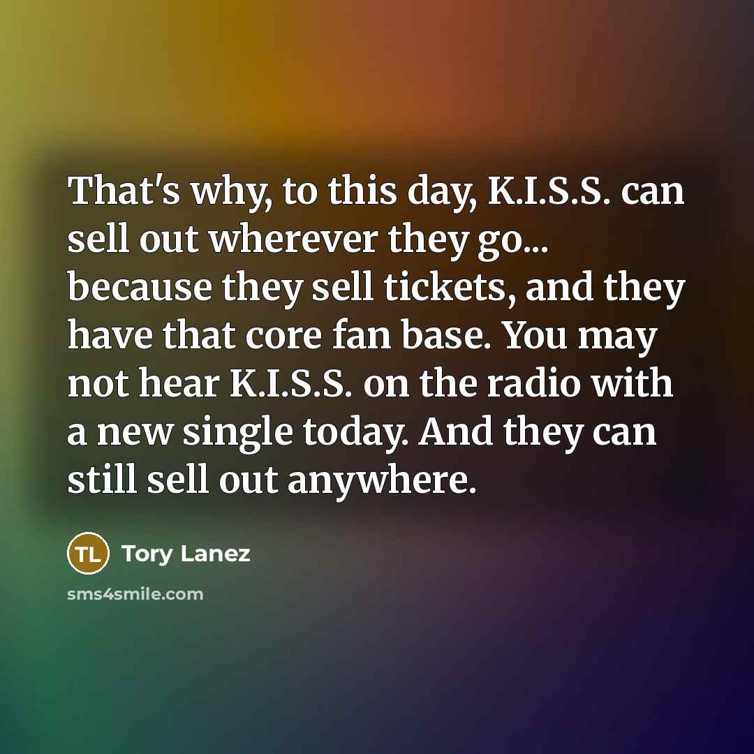“That's why, to this day, K.I.S.S. can sell out wherever they go... because they sell tickets, and they have that core fan base. You may not hear K.I.S.S. on the radio with a new single today. And they can still sell out anywhere.” quote by Tory Lanez