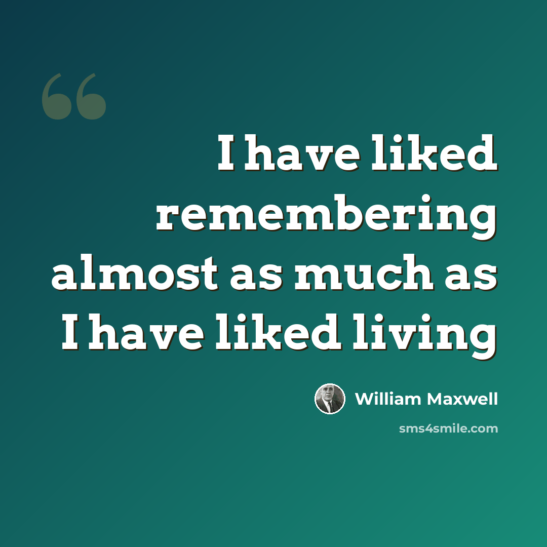 “I have liked remembering almost as much as I have liked living” quote by William Maxwell