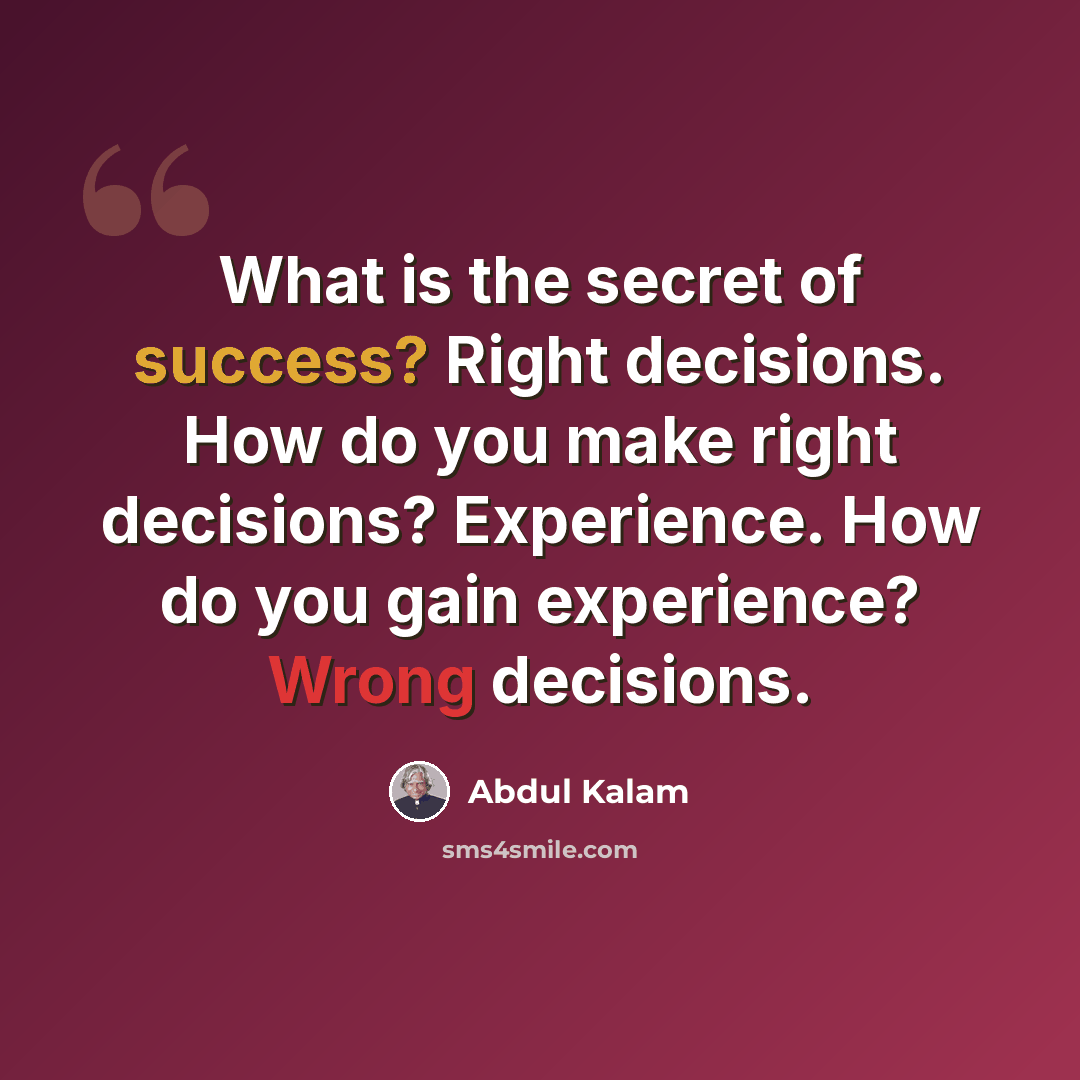 “What is the secret of success? Right decisions. How do you make right decisions? Experience. How do you gain experience? Wrong decisions.” quote by Abdul Kalam