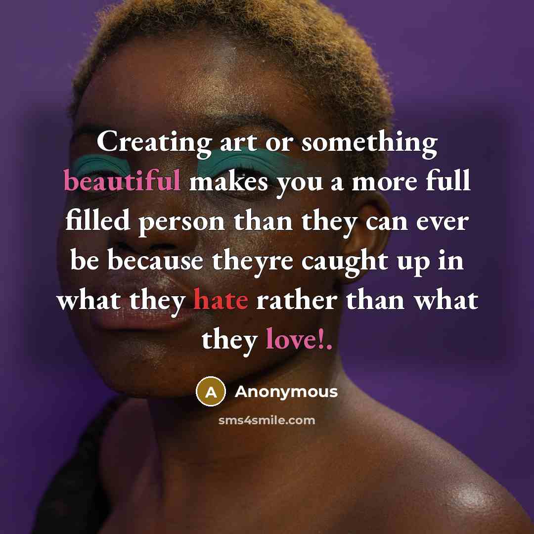 “Creating art or something beautiful makes you a more full filled person than they can ever be because theyre caught up in what they hate rather than what they love!.” quote by Anonymous