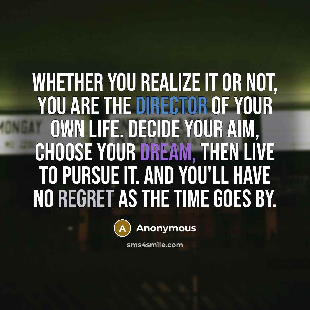 “Whether you realize it or not, you are the director of your own life. Decide your aim, choose your dream, then live to pursue it. And you'll have no regret as the time goes by.” quote by Anonymous