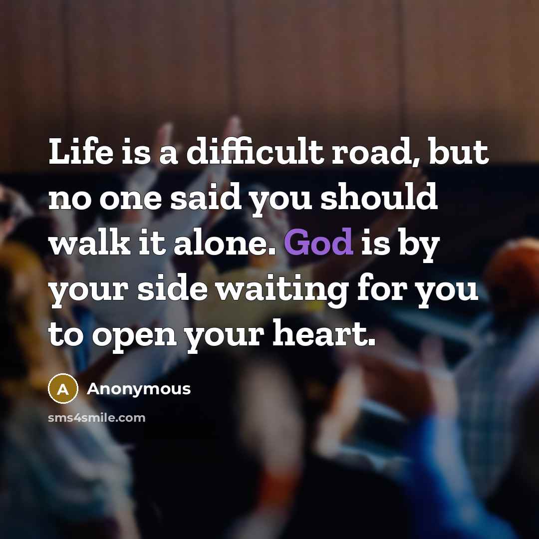 “Life is a difficult road, but no one said you should walk it alone. God is by your side waiting for you to open your heart.” quote by Anonymous