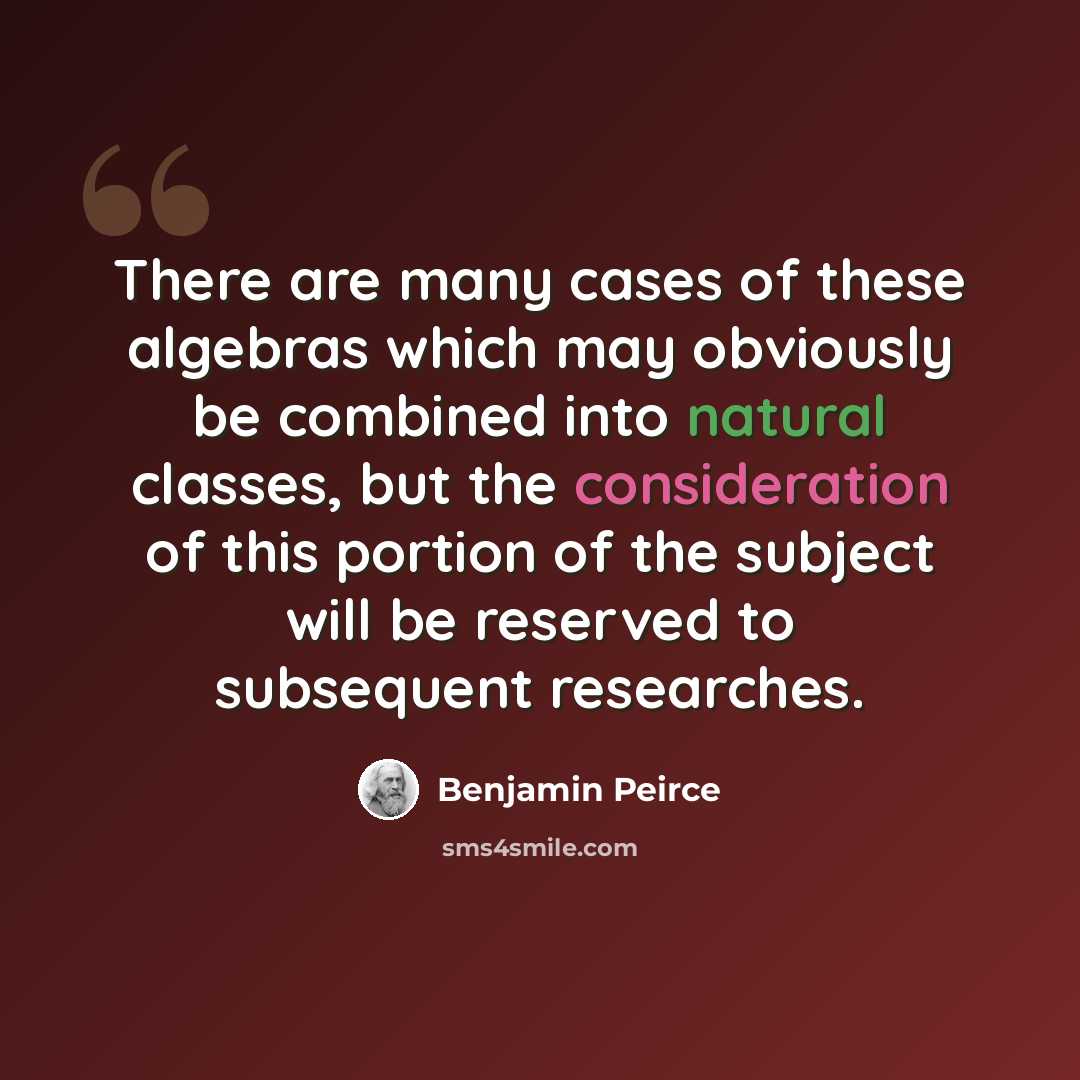 “There are many cases of these algebras which may obviously be combined into natural classes, but the consideration of this portion of the subject will be reserved to subsequent researches.” quote by Benjamin Peirce