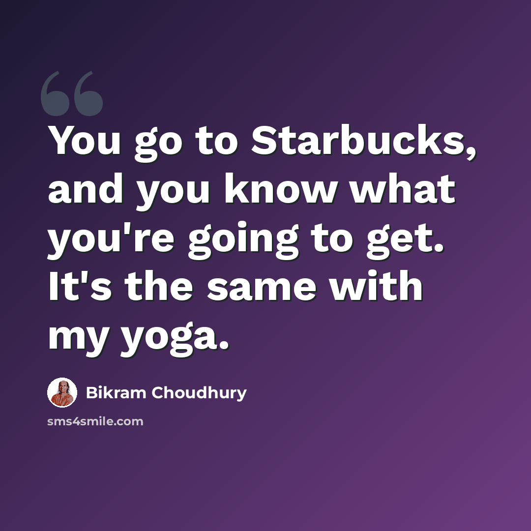 “You go to Starbucks, and you know what you're going to get. It's the same with my yoga.” quote by Bikram Choudhury