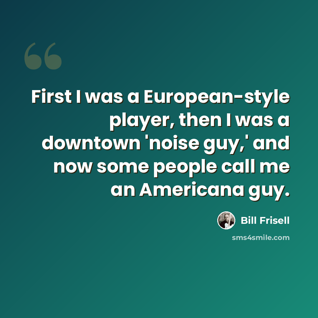 “First I was a European-style player, then I was a downtown 'noise guy,' and now some people call me an Americana guy.” quote by Bill Frisell