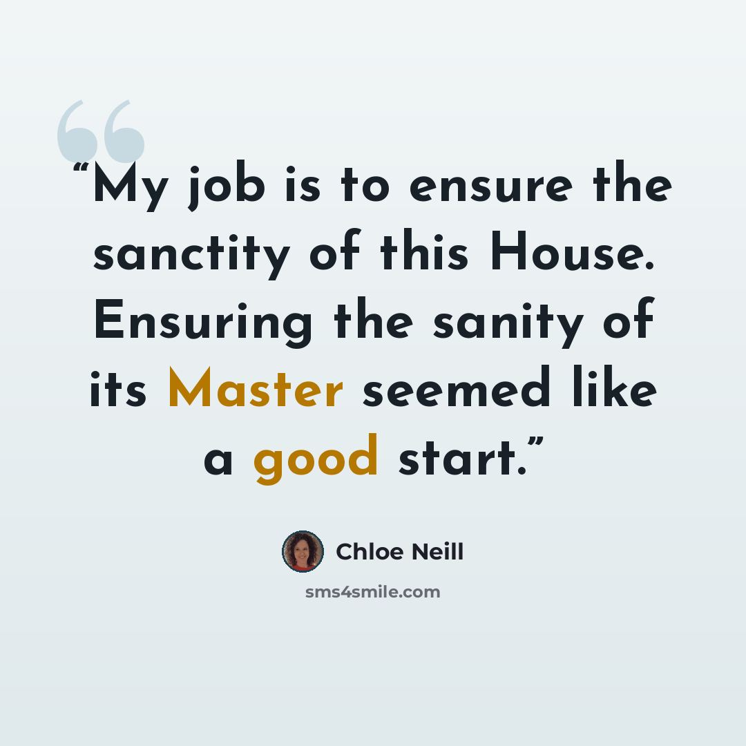“My job is to ensure the sanctity of this House. Ensuring the sanity of its Master seemed like a good start.” quote by Chloe Neill