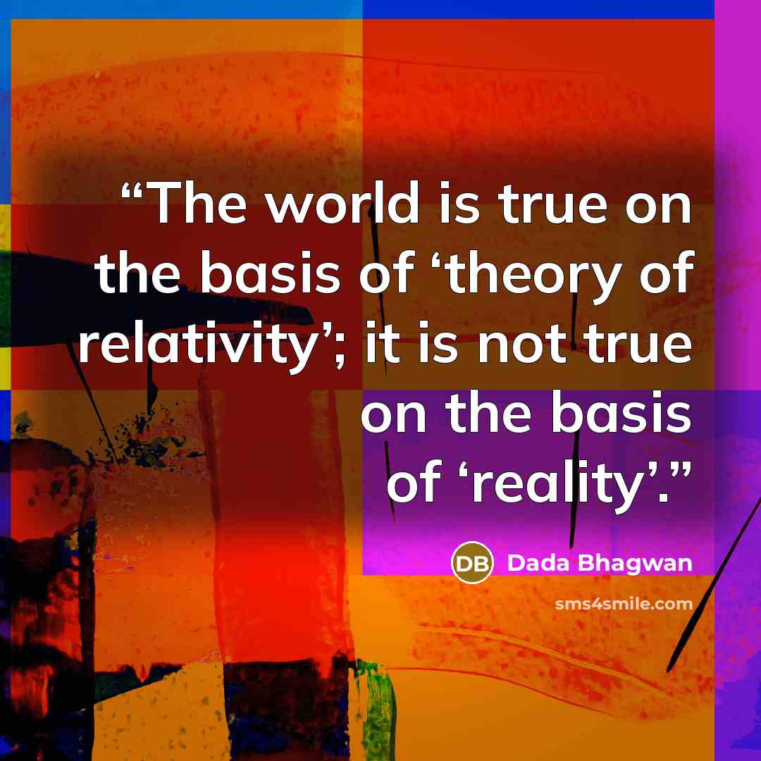 “The world is true on the basis of ‘theory of relativity’; it is not true on the basis of ‘reality’.” quote by Dada Bhagwan