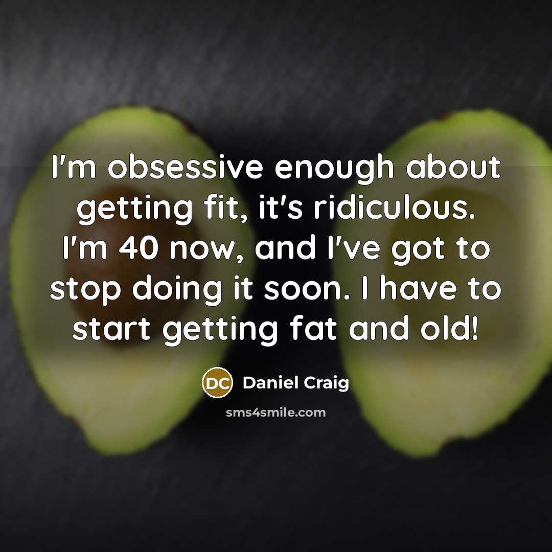 “I'm obsessive enough about getting fit, it's ridiculous. I'm 40 now, and I've got to stop doing it soon. I have to start getting fat and old!” quote by Daniel Craig
