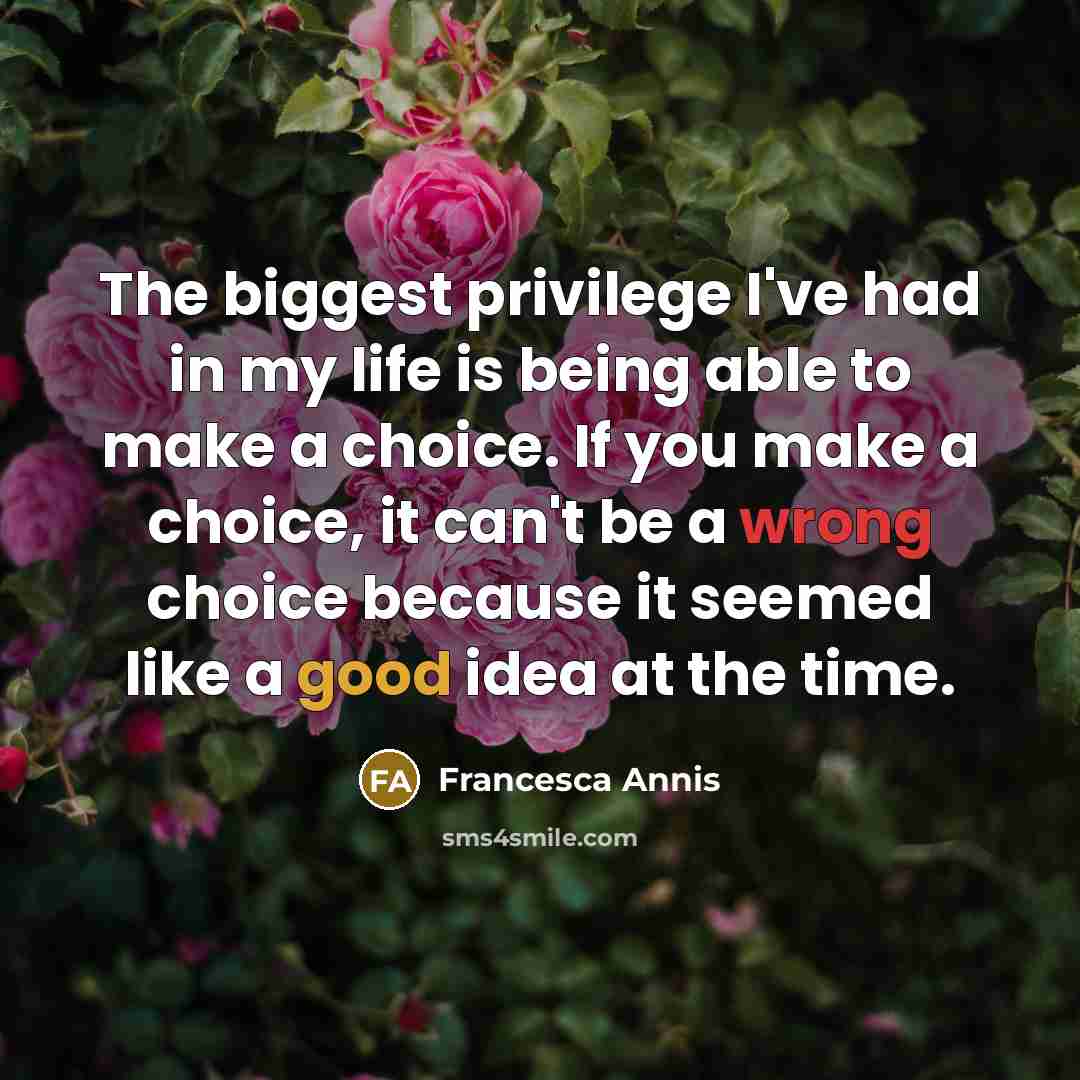 “The biggest privilege I've had in my life is being able to make a choice. If you make a choice, it can't be a wrong choice because it seemed like a good idea at the time.” quote by Francesca Annis