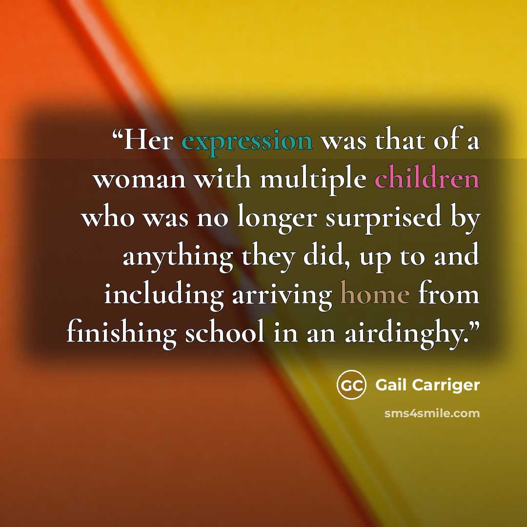 “Her expression was that of a woman with multiple children who was no longer surprised by anything they did, up to and including arriving home from finishing school in an airdinghy.” quote by Gail Carriger