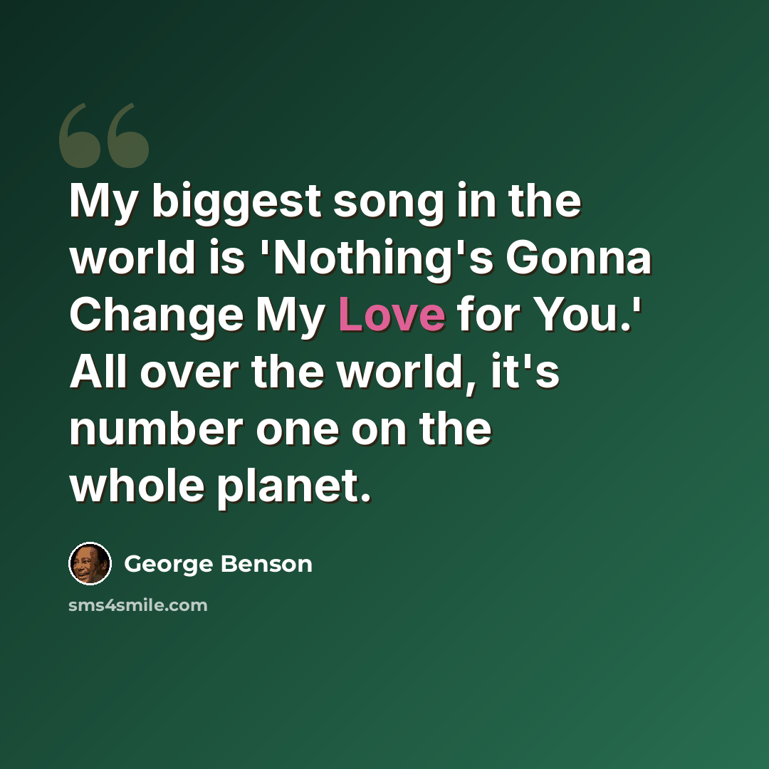 “My biggest song in the world is 'Nothing's Gonna Change My Love for You.' All over the world, it's number one on the whole planet.” quote by George Benson