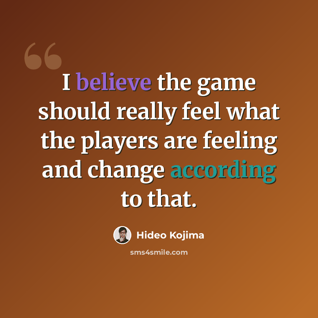 “I believe the game should really feel what the players are feeling and change according to that.” quote by Hideo Kojima