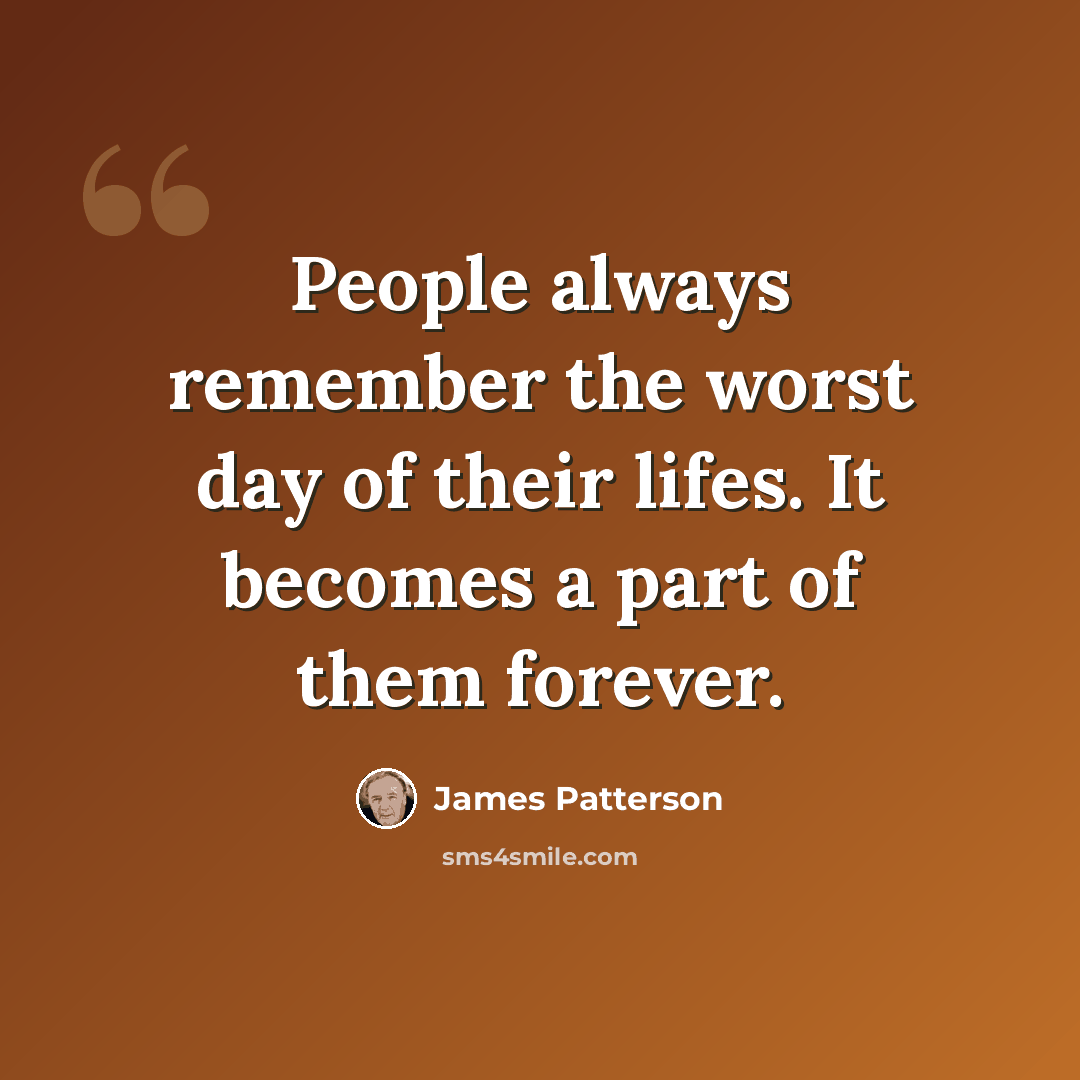 “People always remember the worst day of their lifes. It becomes a part of them forever.” quote by James Patterson
