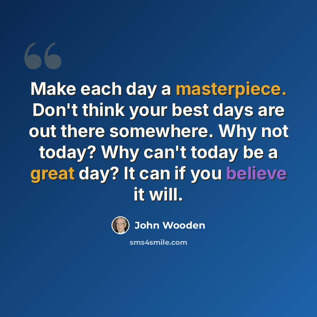 “Make each day a masterpiece. Don't think your best days are out there somewhere. Why not today? Why can't today be a great day? It can if you believe it will.” quote by John Wooden