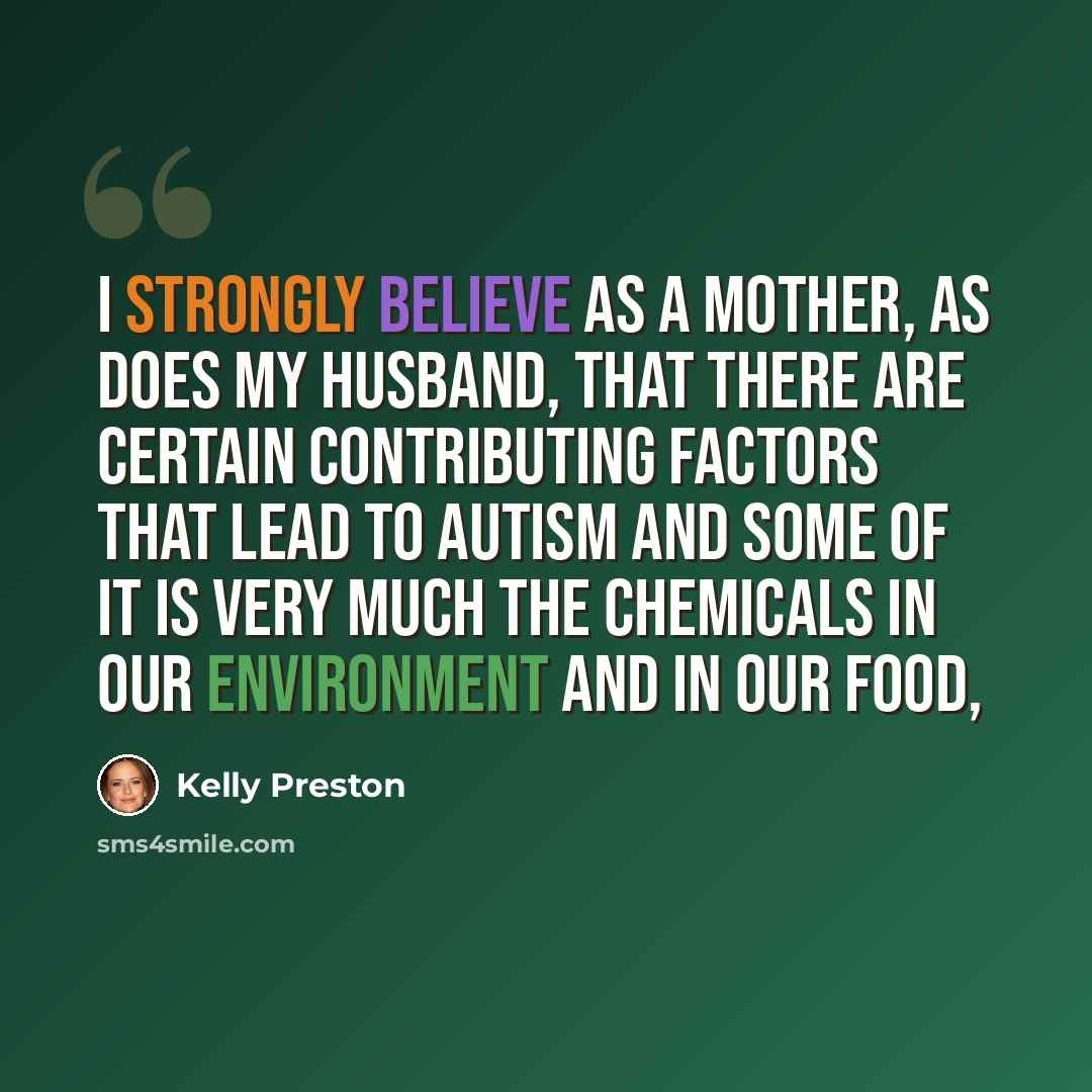 “I strongly believe as a mother, as does my husband, that there are certain contributing factors that lead to autism and some of it is very much the chemicals in our environment and in our food,” quote by Kelly Preston