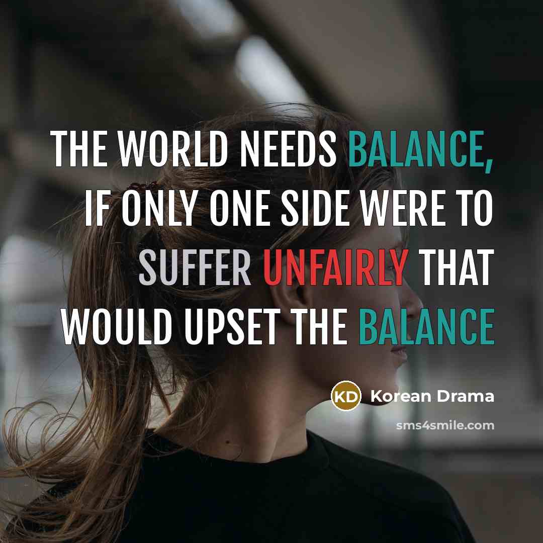“The world needs balance, if only one side were to suffer unfairly that would upset the balance” quote by Korean Drama