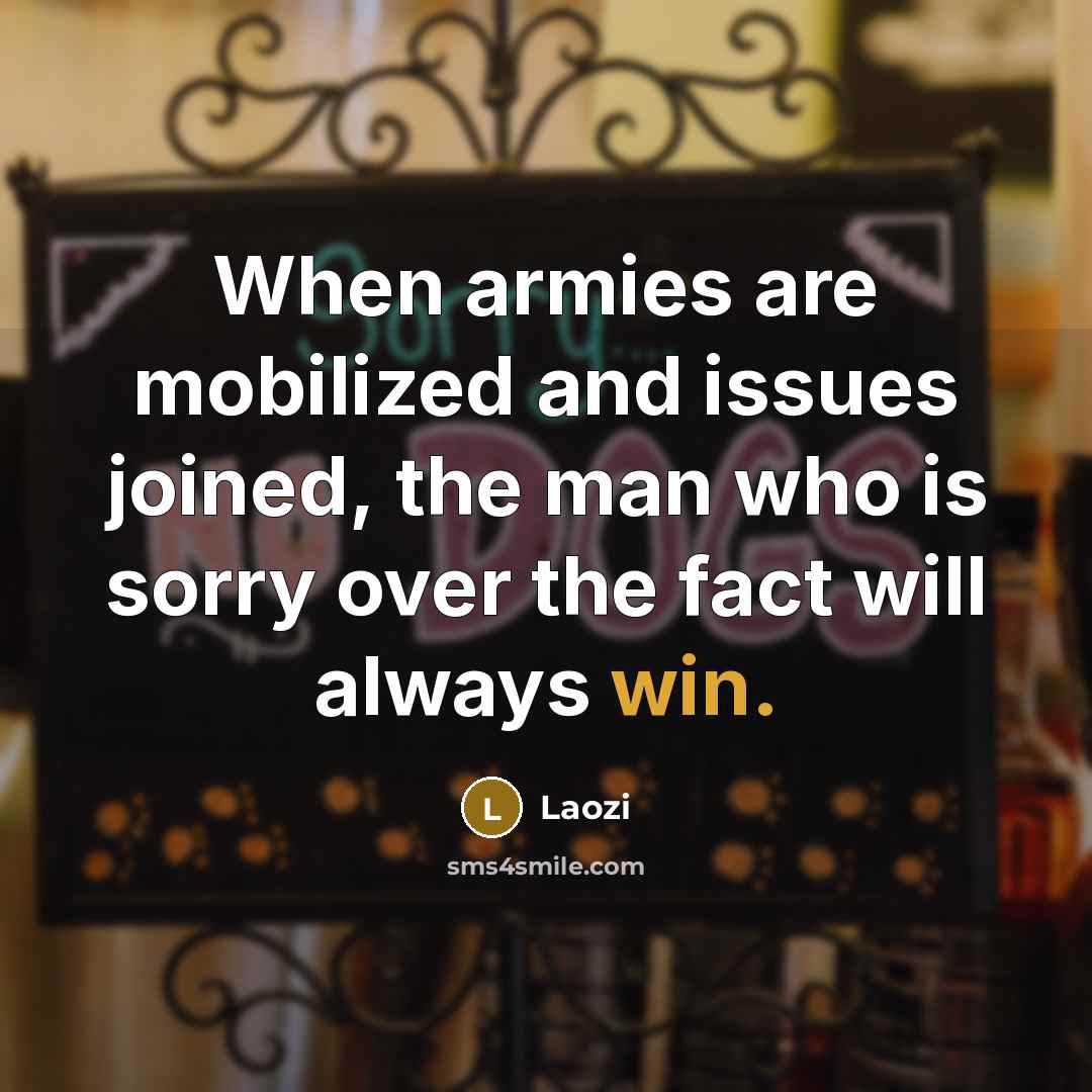 “When armies are mobilized and issues joined, the man who is sorry over the fact will always win.” quote by Laozi