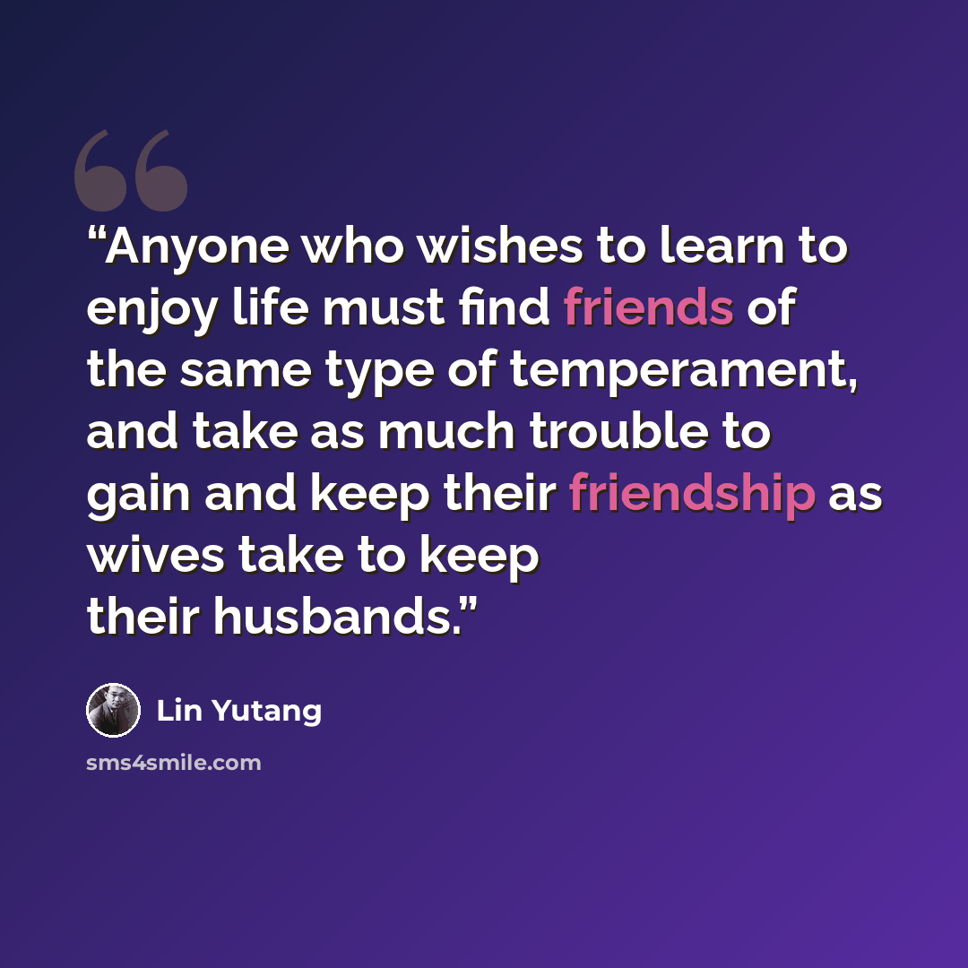 “Anyone who wishes to learn to enjoy life must find friends of the same type of temperament, and take as much trouble to gain and keep their friendship as wives take to keep their husbands.” quote by Lin Yutang