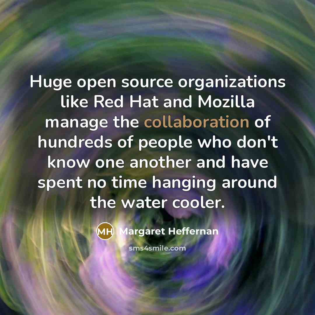 “Huge open source organizations like Red Hat and Mozilla manage the collaboration of hundreds of people who don't know one another and have spent no time hanging around the water cooler.” quote by Margaret Heffernan