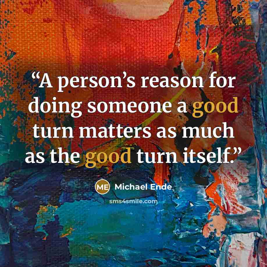 “A person’s reason for doing someone a good turn matters as much as the good turn itself.” quote by Michael Ende