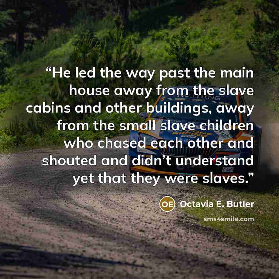 “He led the way past the main house away from the slave cabins and other buildings, away from the small slave children who chased each other and shouted and didn’t understand yet that they were slaves.” quote by Octavia E. Butler