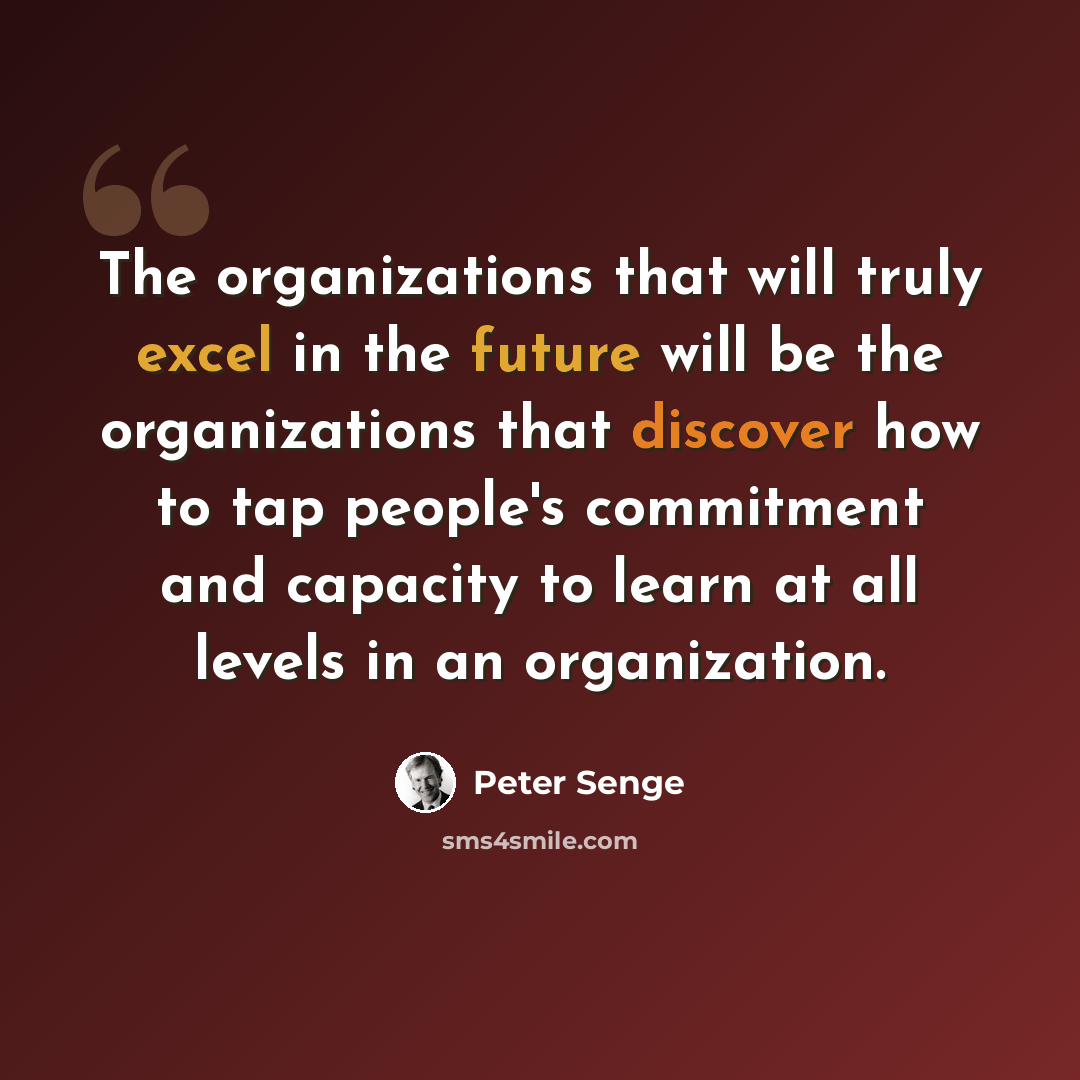 “The organizations that will truly excel in the future will be the organizations that discover how to tap people's commitment and capacity to learn at all levels in an organization.” quote by Peter Senge
