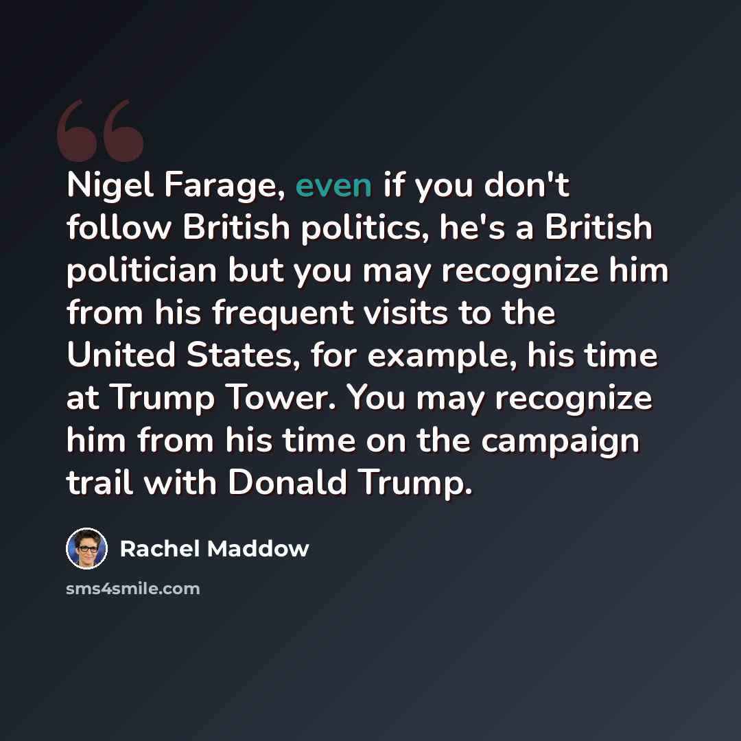“Nigel Farage, even if you don't follow British politics, he's a British politician but you may recognize him from his frequent visits to the United States, for example, his time at Trump Tower. You may recognize him from his time on the campaign trail with Donald Trump.” quote by Rachel Maddow