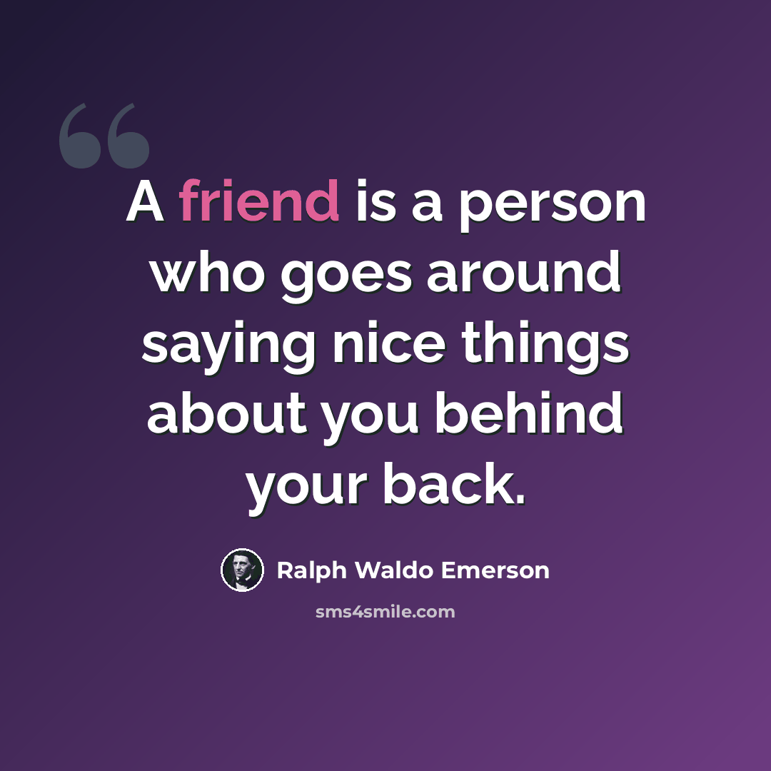 “A friend is a person who goes around saying nice things about you behind your back.” quote by Ralph Waldo Emerson