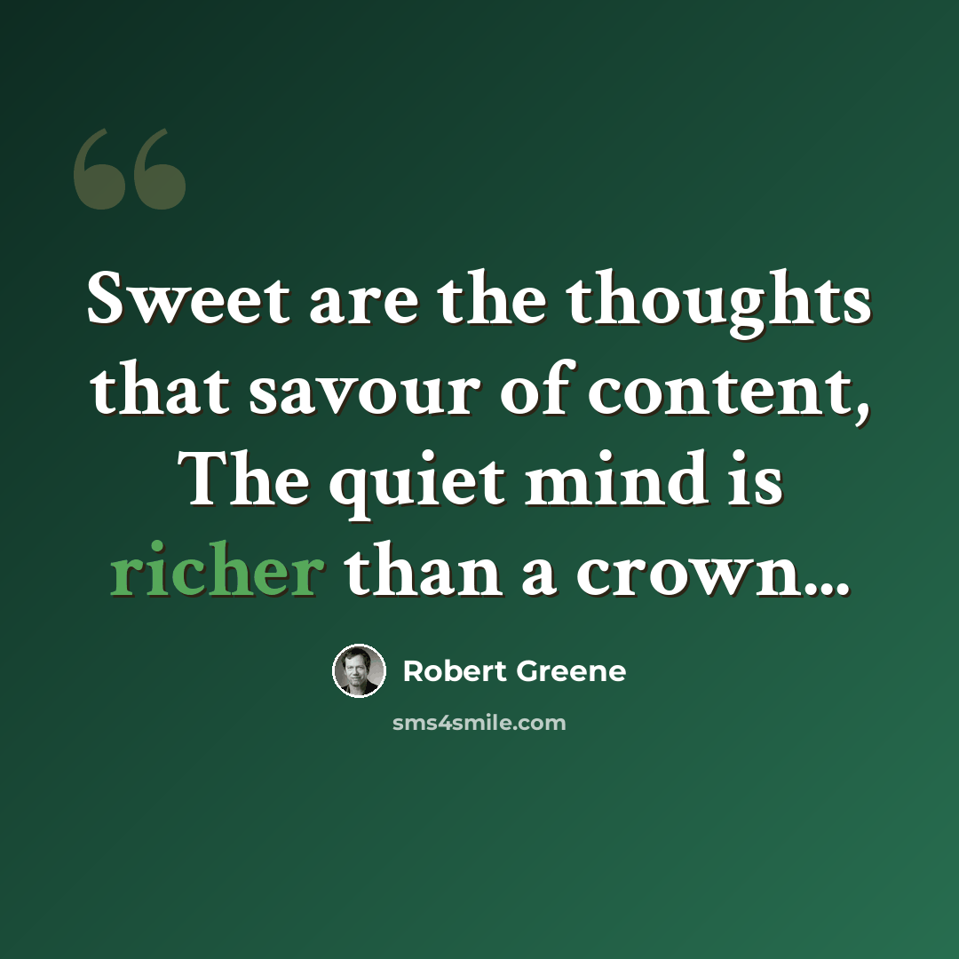 “Sweet are the thoughts that savour of content, The quiet mind is richer than a crown...” quote by Robert Greene