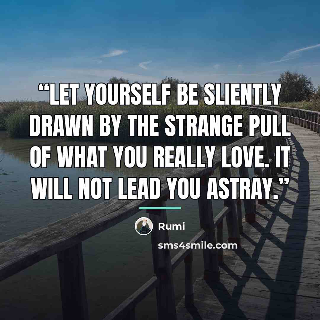 “Let yourself be sliently drawn by the strange pull of what you really love. It will not lead you astray.” quote by Rumi