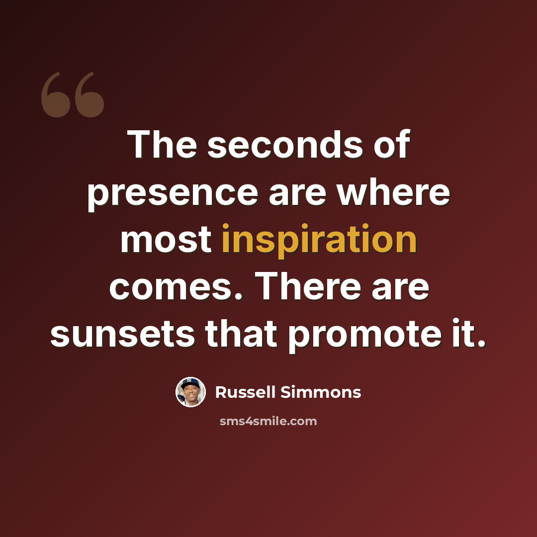 “The seconds of presence are where most inspiration comes. There are sunsets that promote it.” quote by Russell Simmons