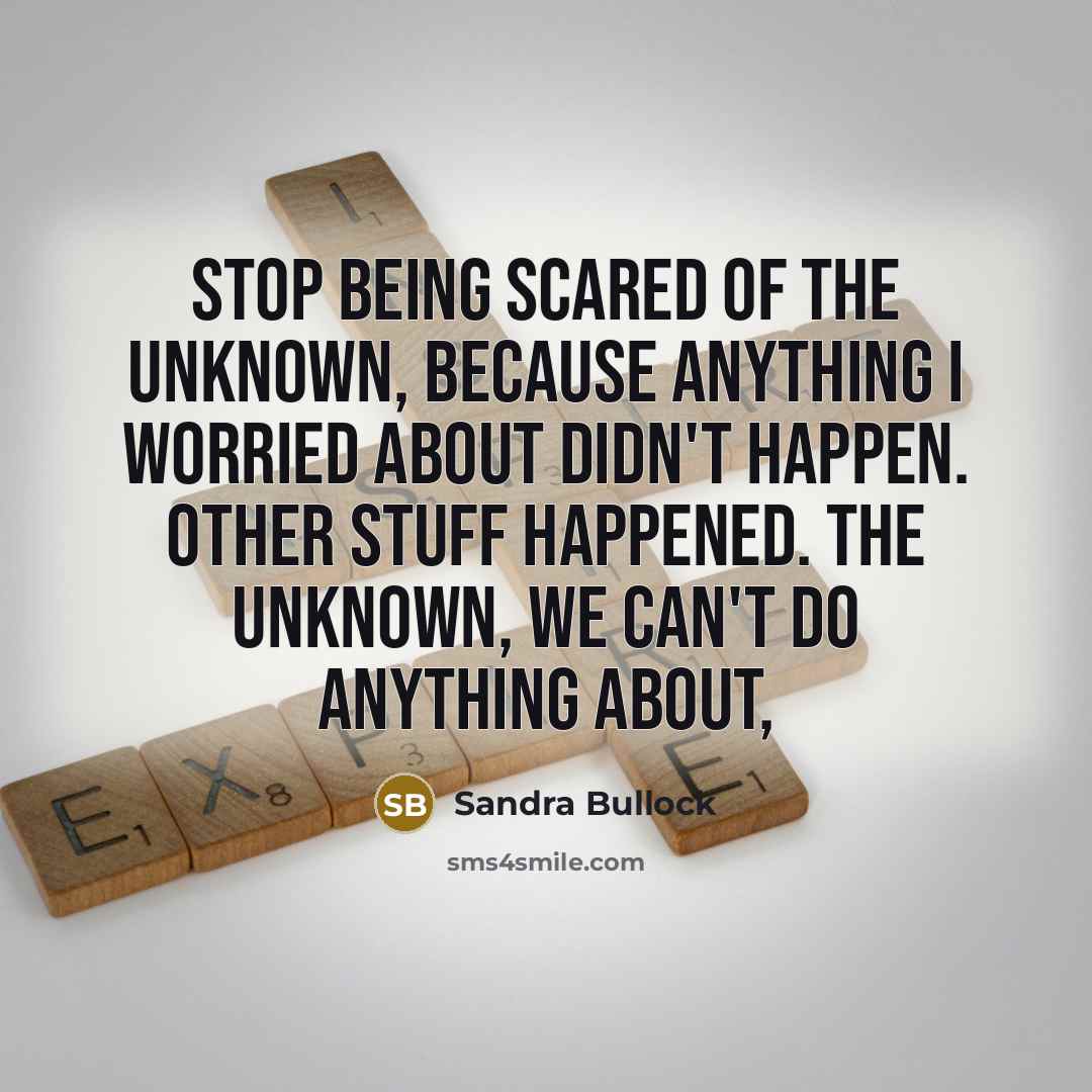 “Stop being scared of the unknown, because anything I worried about didn't happen. Other stuff happened. The unknown, we can't do anything about,” quote by Sandra Bullock