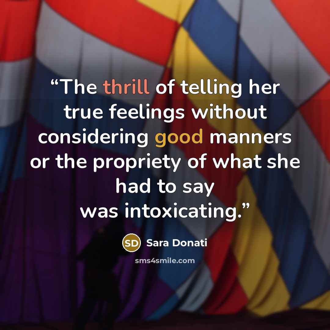 “The thrill of telling her true feelings without considering good manners or the propriety of what she had to say was intoxicating.” quote by Sara Donati
