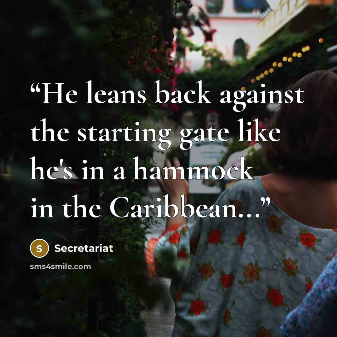 “He leans back against the starting gate like he's in a hammock in the Caribbean...” quote by Secretariat