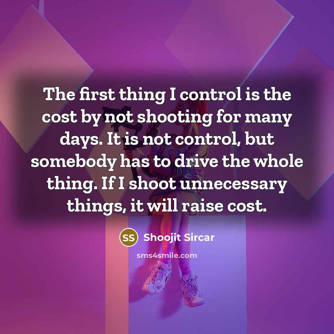 “The first thing I control is the cost by not shooting for many days. It is not control, but somebody has to drive the whole thing. If I shoot unnecessary things, it will raise cost.” quote by Shoojit Sircar