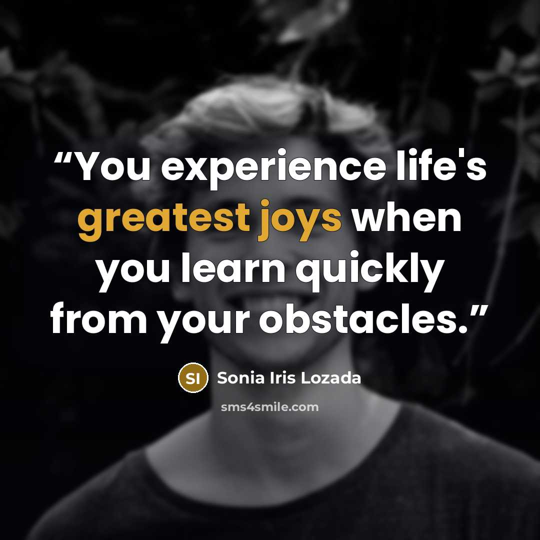 “You experience life's greatest joys when you learn quickly from your obstacles.” quote by Sonia Iris Lozada