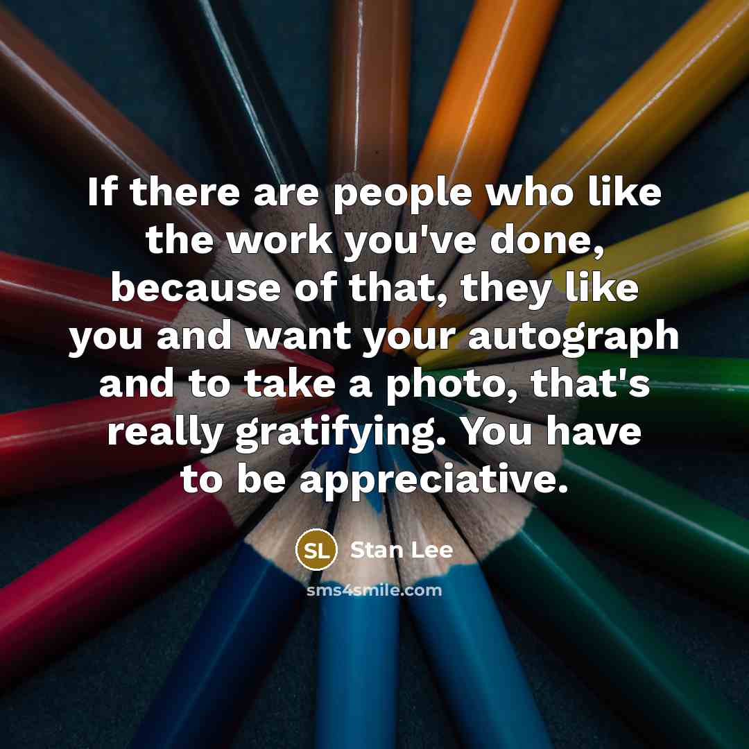 “If there are people who like the work you've done, because of that, they like you and want your autograph and to take a photo, that's really gratifying. You have to be appreciative.” quote by Stan Lee