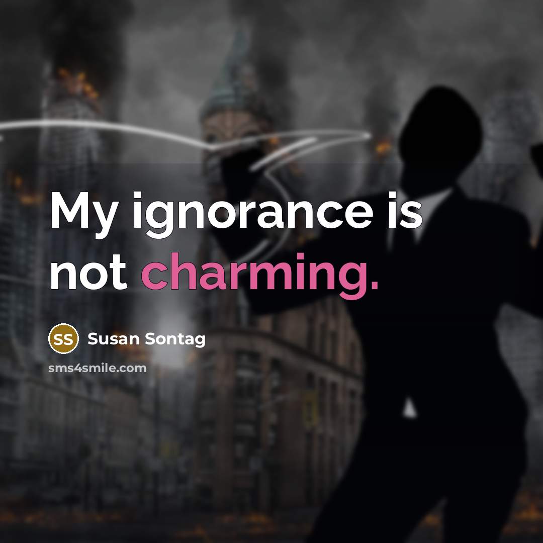 “My ignorance is not charming.” quote by Susan Sontag